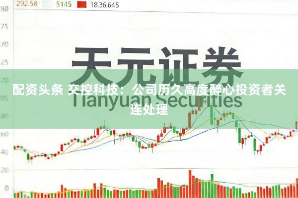 配资头条 交控科技：公司历久高度醉心投资者关连处理