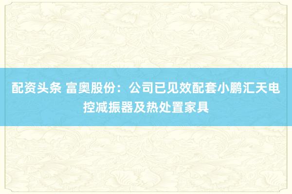 配资头条 富奥股份：公司已见效配套小鹏汇天电控减振器及热处置家具