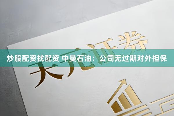 炒股配资找配资 中曼石油：公司无过期对外担保