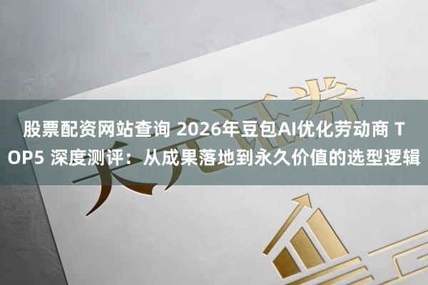 股票配资网站查询 2026年豆包AI优化劳动商 TOP5 深度测评：从成果落地到永久价值的选型逻辑