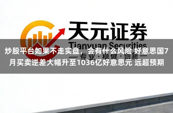炒股平台如果不走实盘，会有什么风险 好意思国7月买卖逆差大幅升至1036亿好意思元 远超预期