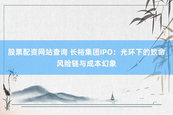 股票配资网站查询 长裕集团IPO：光环下的致命风险链与成本幻象