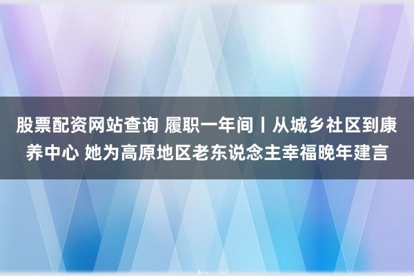 股票配资网站查询 履职一年间丨从城乡社区到康养中心 她为高原地区老东说念主幸福晚年建言