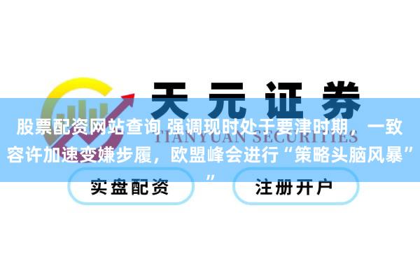 股票配资网站查询 强调现时处于要津时期，一致容许加速变嫌步履，欧盟峰会进行“策略头脑风暴”