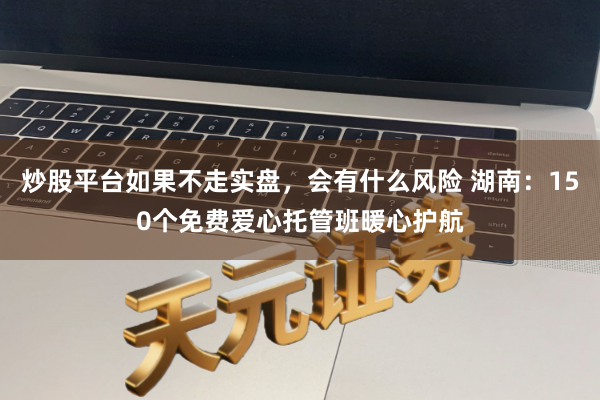 炒股平台如果不走实盘，会有什么风险 湖南：150个免费爱心托管班暖心护航