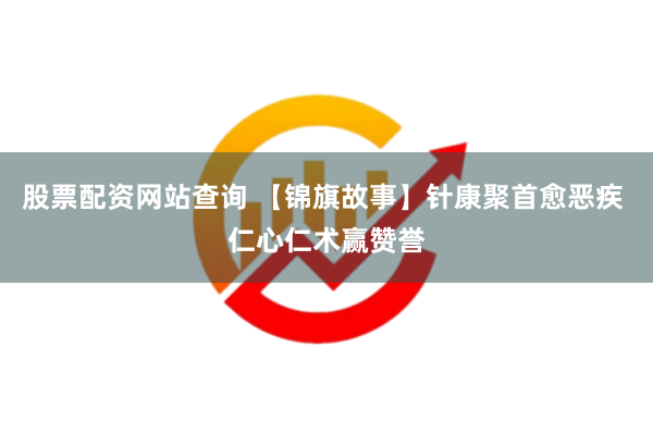 股票配资网站查询 【锦旗故事】针康聚首愈恶疾 仁心仁术赢赞誉
