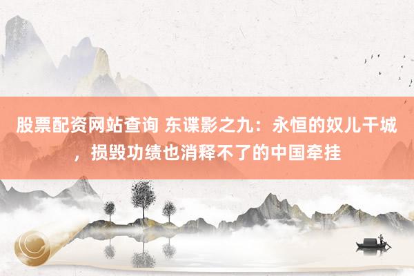 股票配资网站查询 东谍影之九：永恒的奴儿干城，损毁功绩也消释不了的中国牵挂