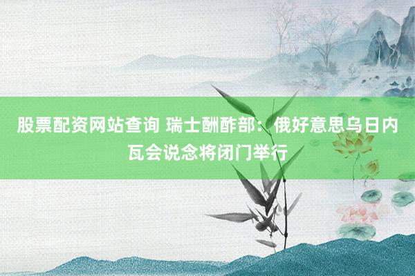 股票配资网站查询 瑞士酬酢部：俄好意思乌日内瓦会说念将闭门举行