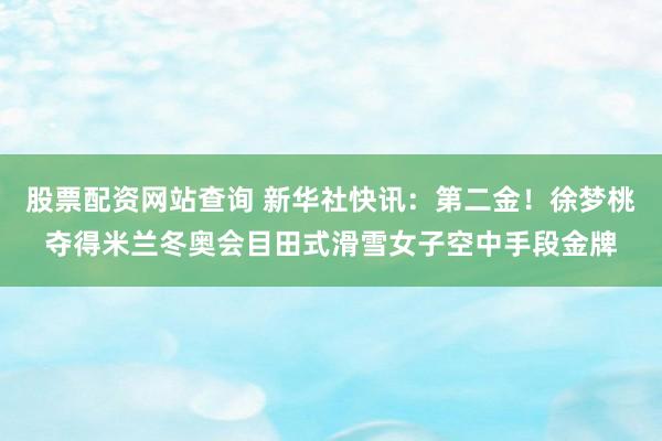 股票配资网站查询 新华社快讯：第二金！徐梦桃夺得米兰冬奥会目田式滑雪女子空中手段金牌
