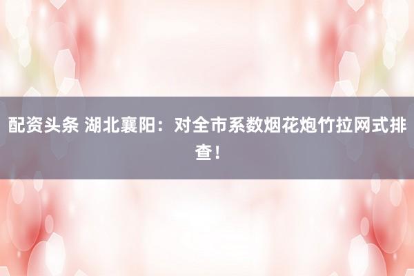 配资头条 湖北襄阳：对全市系数烟花炮竹拉网式排查！
