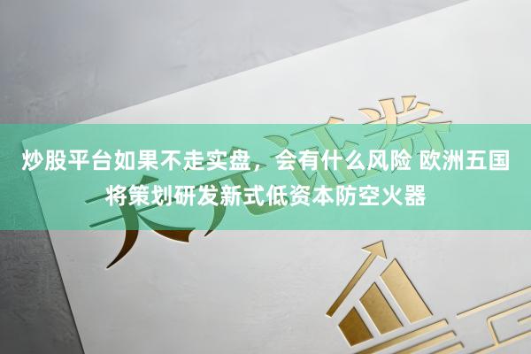 炒股平台如果不走实盘，会有什么风险 欧洲五国将策划研发新式低资本防空火器