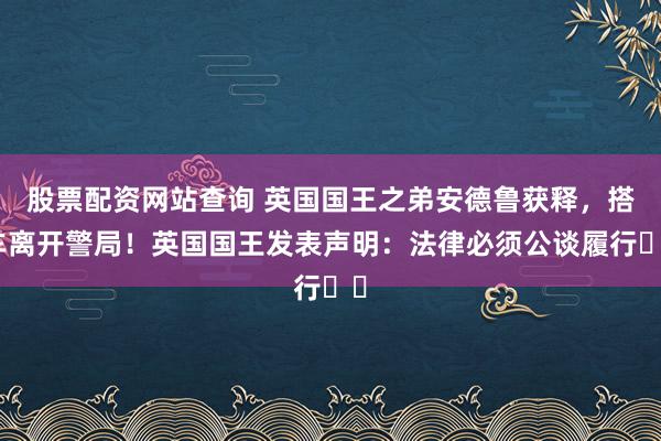 股票配资网站查询 英国国王之弟安德鲁获释，搭车离开警局！英国国王发表声明：法律必须公谈履行⋯⋯