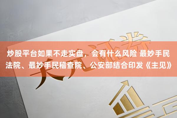 炒股平台如果不走实盘，会有什么风险 最妙手民法院、最妙手民稽查院、公安部结合印发《主见》