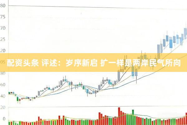 配资头条 评述：岁序新启 扩一样是两岸民气所向