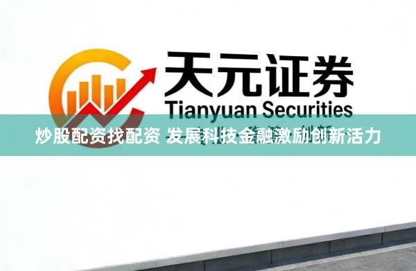 炒股配资找配资 发展科技金融激励创新活力