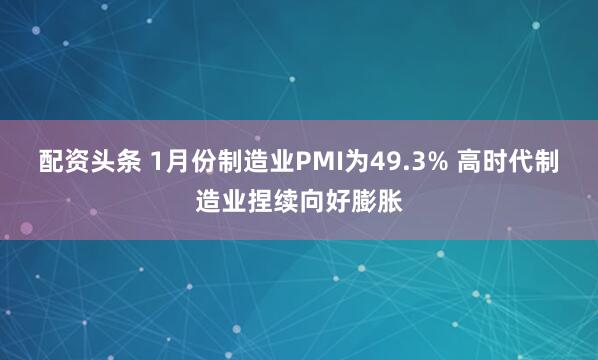 配资头条 1月份制造业PMI为49.3% 高时代制造业捏续向好膨胀