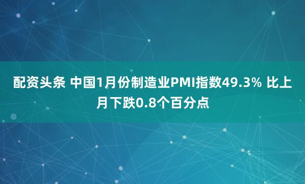 配资头条 中国1月份制造业PMI指数49.3% 比上月下跌0.8个百分点