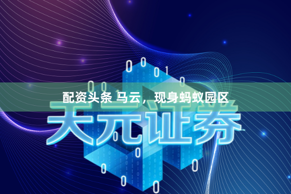 配资头条 马云，现身蚂蚁园区