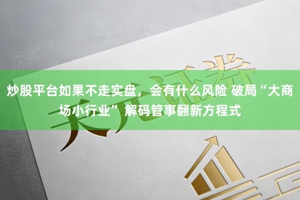 炒股平台如果不走实盘，会有什么风险 破局“大商场小行业” 解码管事翻新方程式