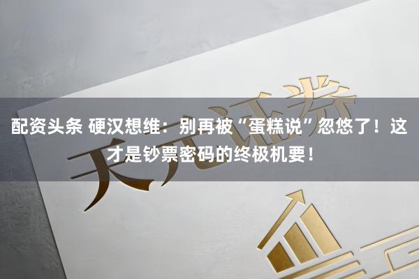 配资头条 硬汉想维：别再被“蛋糕说”忽悠了！这才是钞票密码的终极机要！