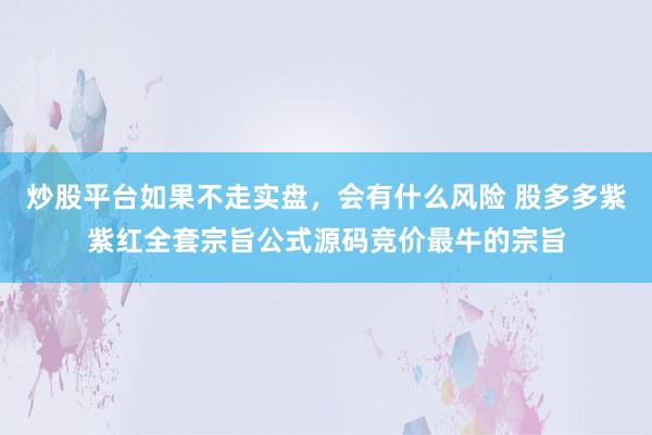 炒股平台如果不走实盘，会有什么风险 股多多紫紫红全套宗旨公式源码竞价最牛的宗旨