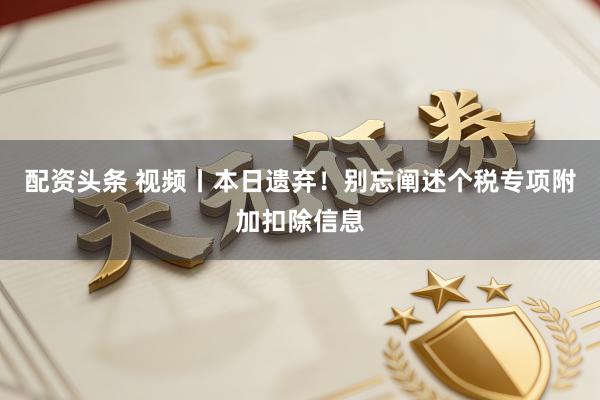 配资头条 视频丨本日遗弃！别忘阐述个税专项附加扣除信息