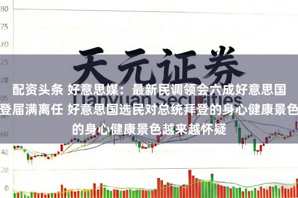 配资头条 好意思媒:最新民调领会六成好意思国选民但愿拜登届满离任 好意思国选民对总统拜登的身心健康景色越来越怀疑