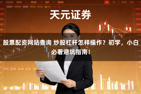 股票配资网站查询 炒股杠杆怎样操作？初学，小白必看避坑指南！