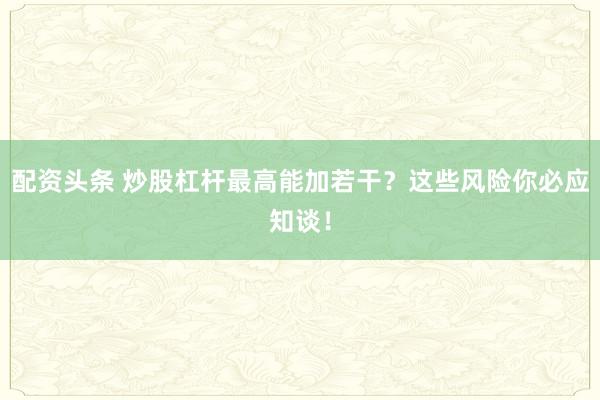 配资头条 炒股杠杆最高能加若干？这些风险你必应知谈！