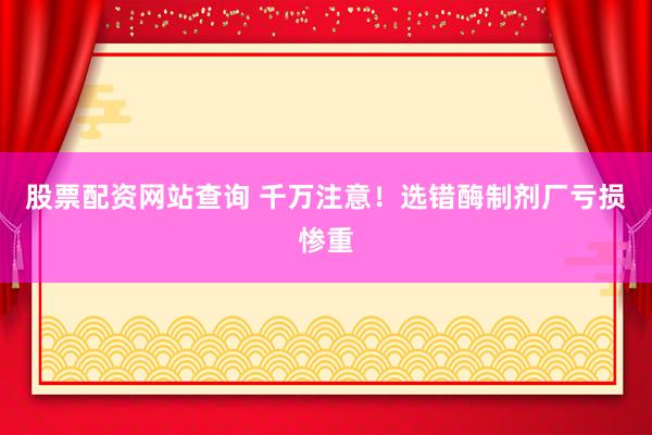 股票配资网站查询 千万注意！选错酶制剂厂亏损惨重