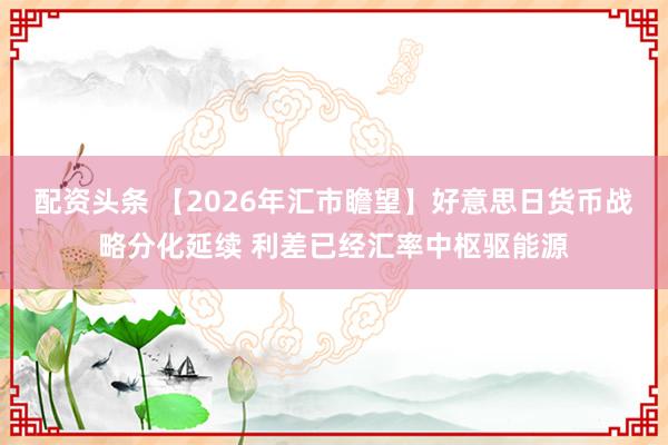配资头条 【2026年汇市瞻望】好意思日货币战略分化延续 利差已经汇率中枢驱能源
