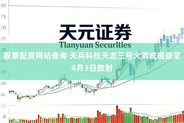 股票配资网站查询 天兵科技天龙三号火箭或提拔至4月3日放射