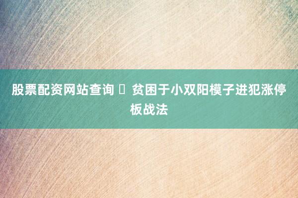 股票配资网站查询 ​贫困于小双阳模子进犯涨停板战法