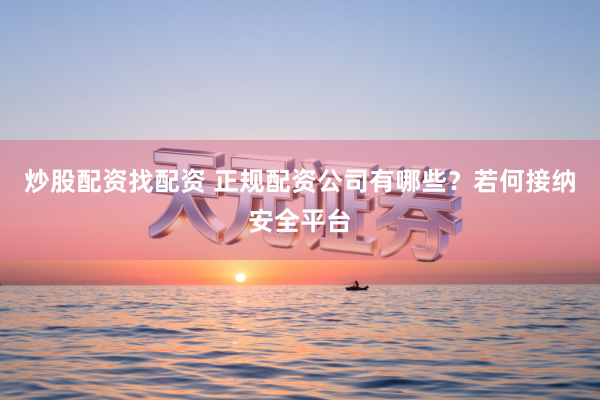 炒股配资找配资 正规配资公司有哪些？若何接纳安全平台