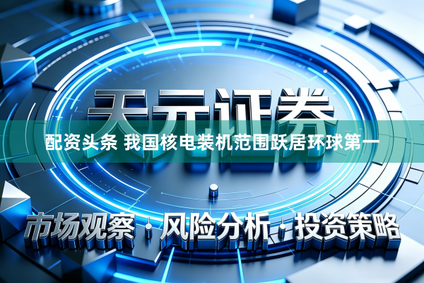 配资头条 我国核电装机范围跃居环球第一