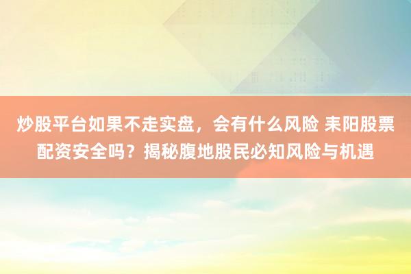 炒股平台如果不走实盘，会有什么风险 耒阳股票配资安全吗？揭秘腹地股民必知风险与机遇