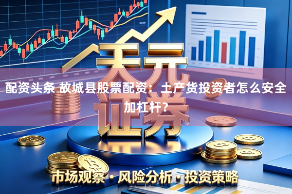 配资头条 故城县股票配资：土产货投资者怎么安全加杠杆？