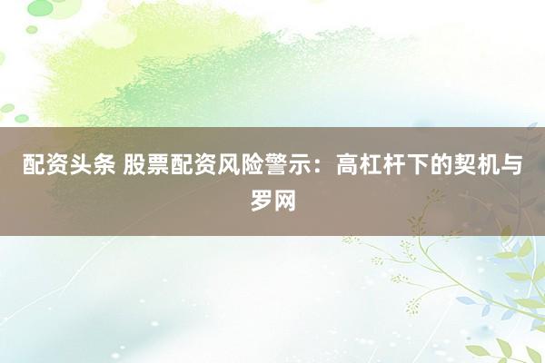 配资头条 股票配资风险警示：高杠杆下的契机与罗网